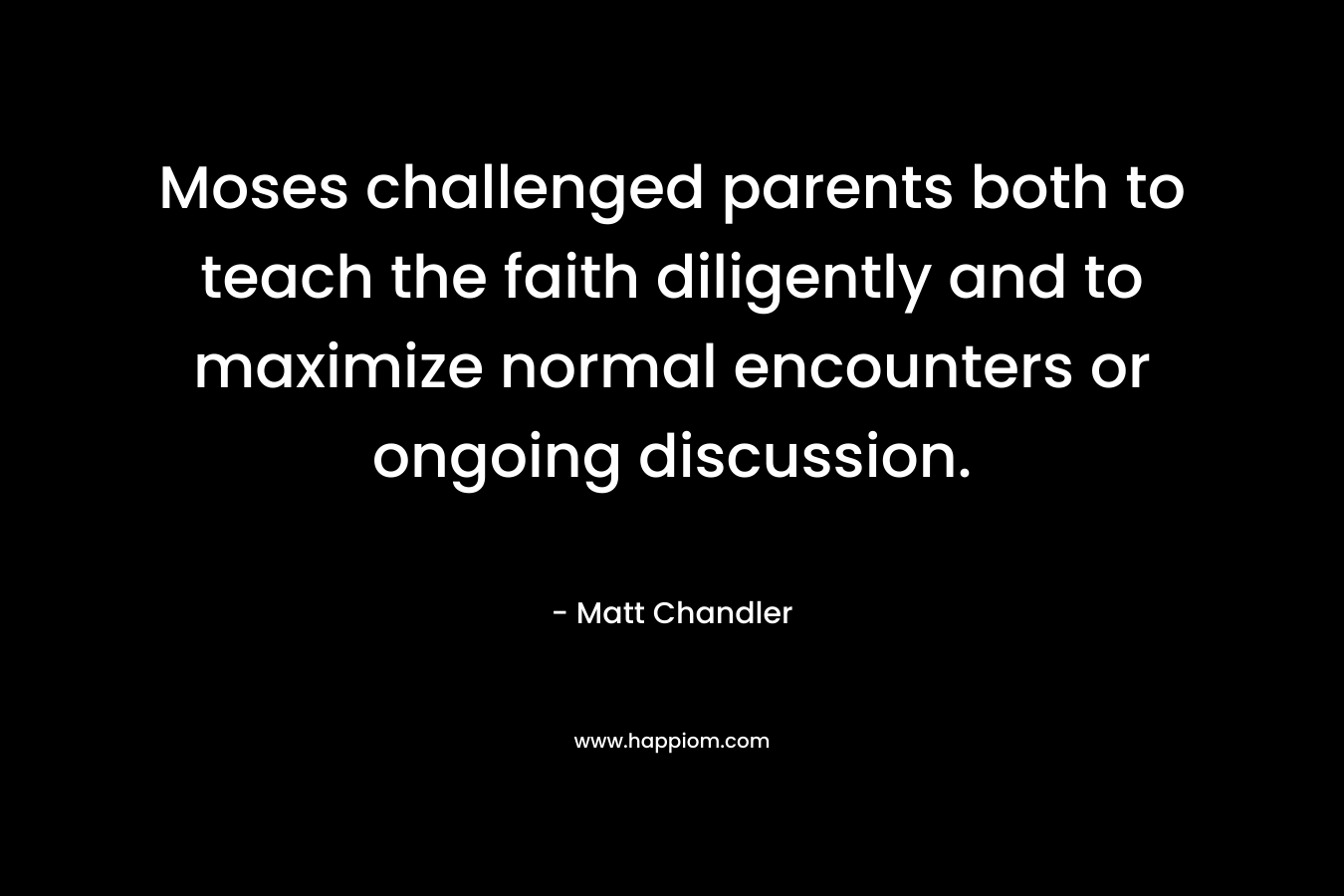 Moses challenged parents both to teach the faith diligently and to maximize normal encounters or ongoing discussion.