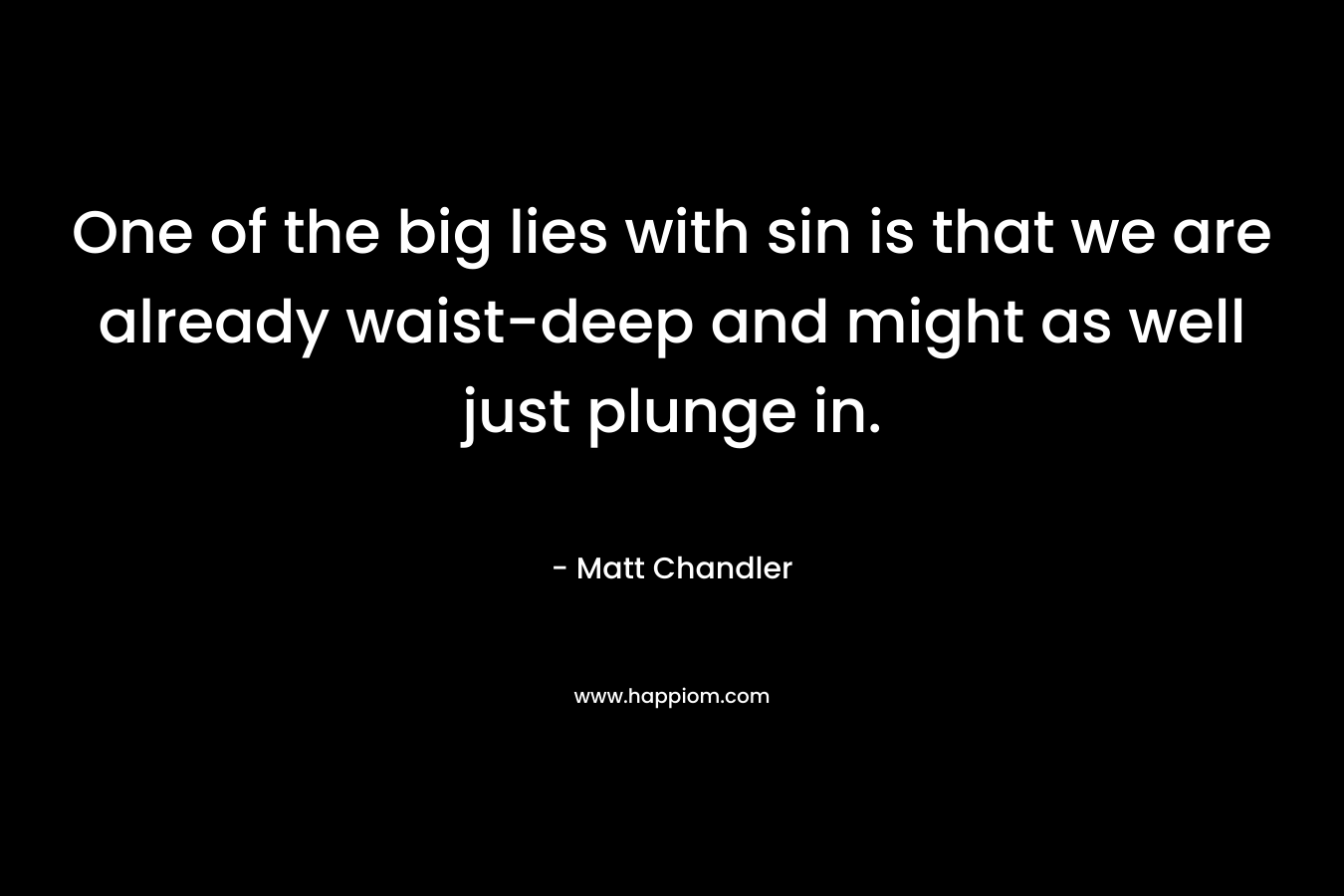 One of the big lies with sin is that we are already waist-deep and might as well just plunge in. – Matt      Chandler