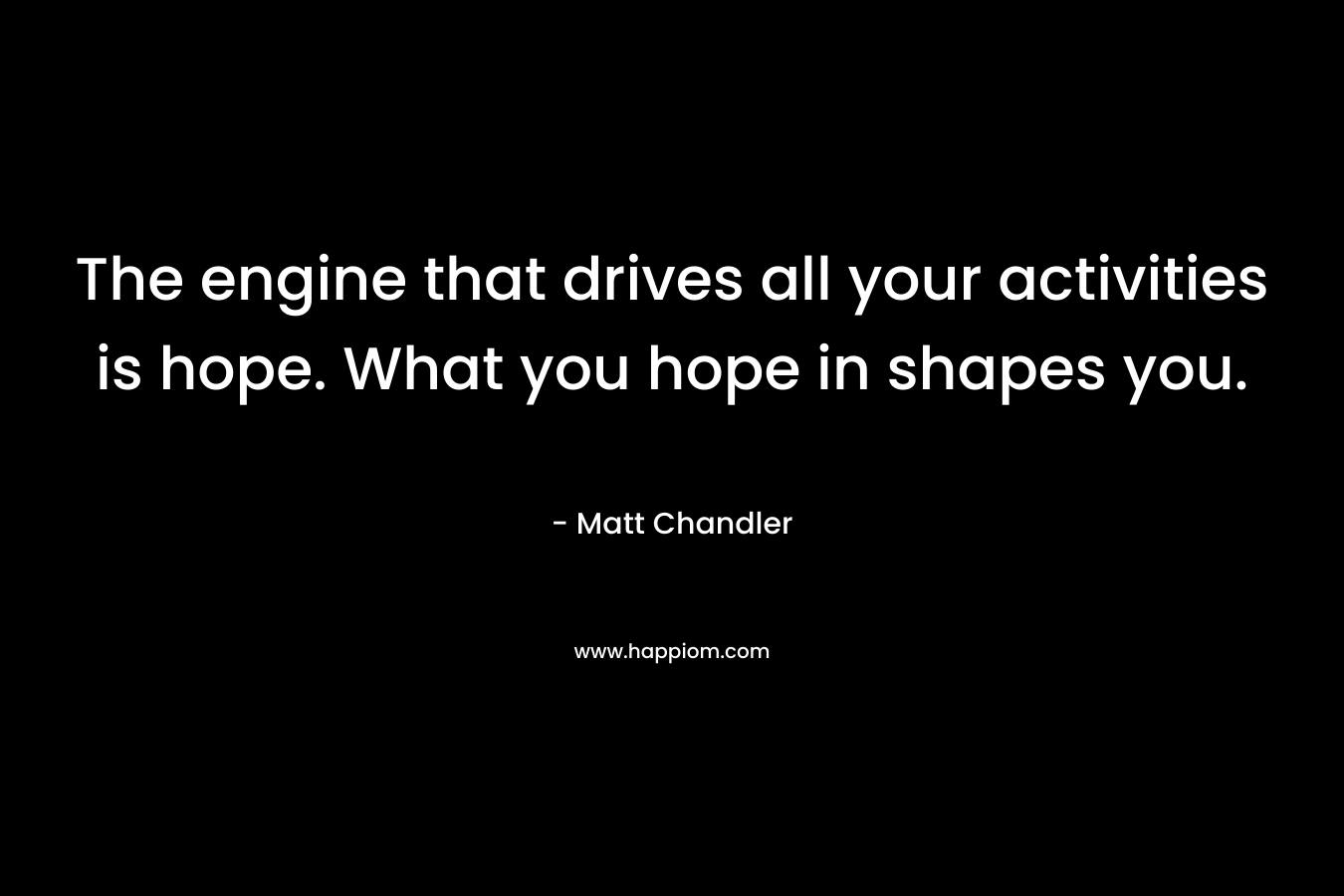 The engine that drives all your activities is hope. What you hope in shapes you.