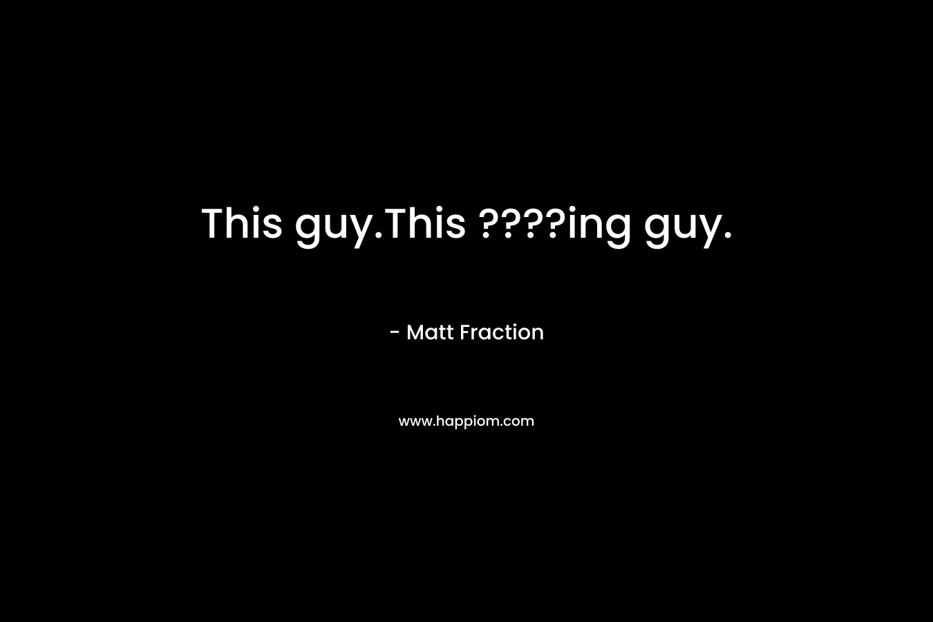 This guy.This ????ing guy. – Matt Fraction