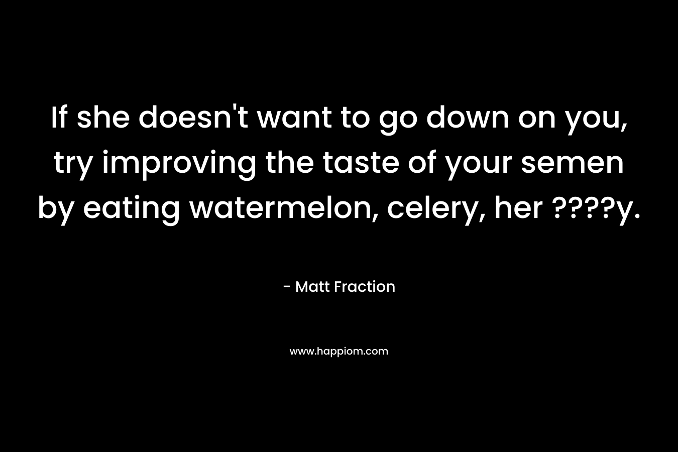 If she doesn’t want to go down on you, try improving the taste of your semen by eating watermelon, celery, her ????y. – Matt Fraction