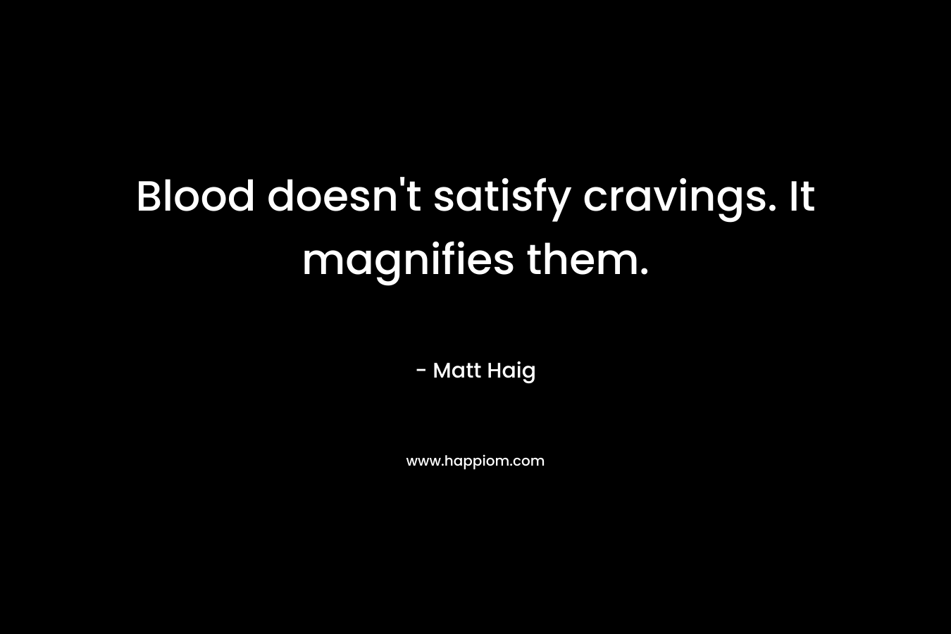 Blood doesn’t satisfy cravings. It magnifies them. – Matt Haig