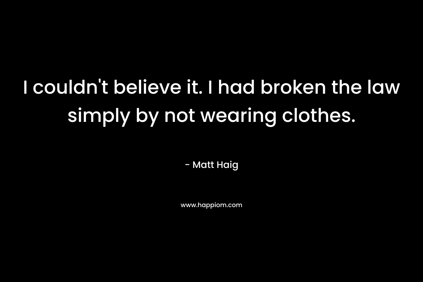 I couldn’t believe it. I had broken the law simply by not wearing clothes. – Matt Haig