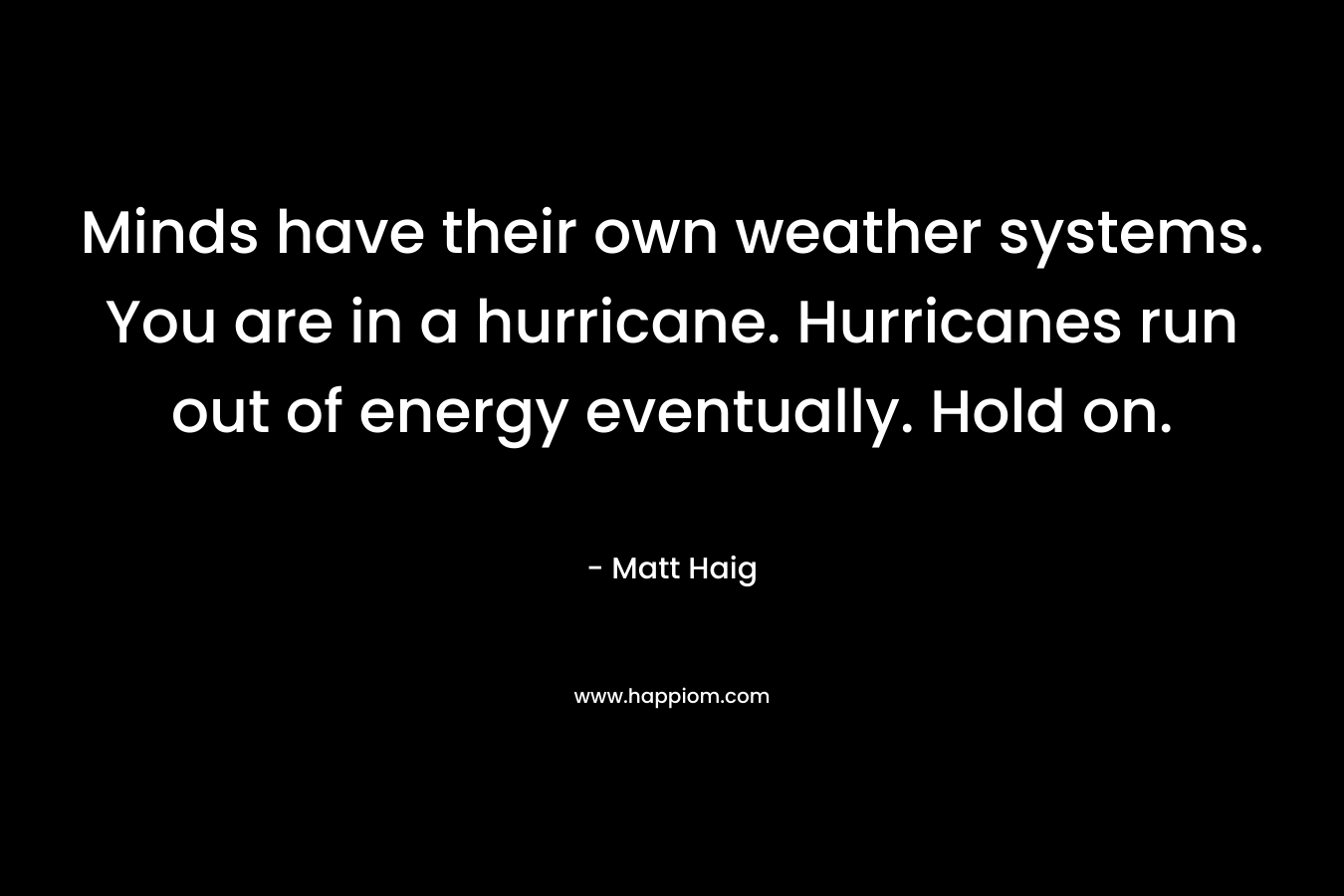 Minds have their own weather systems. You are in a hurricane. Hurricanes run out of energy eventually. Hold on.