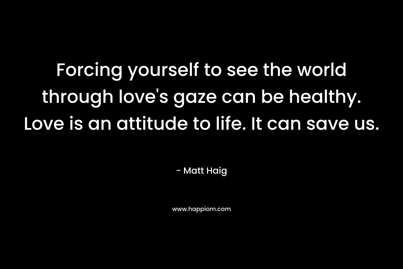 Forcing yourself to see the world through love’s gaze can be healthy. Love is an attitude to life. It can save us. – Matt Haig
