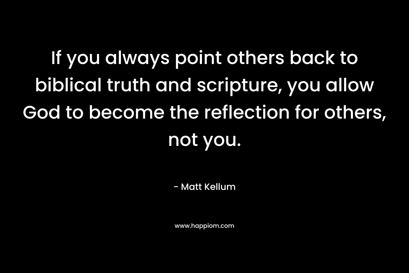 If you always point others back to biblical truth and scripture, you allow God to become the reflection for others, not you.