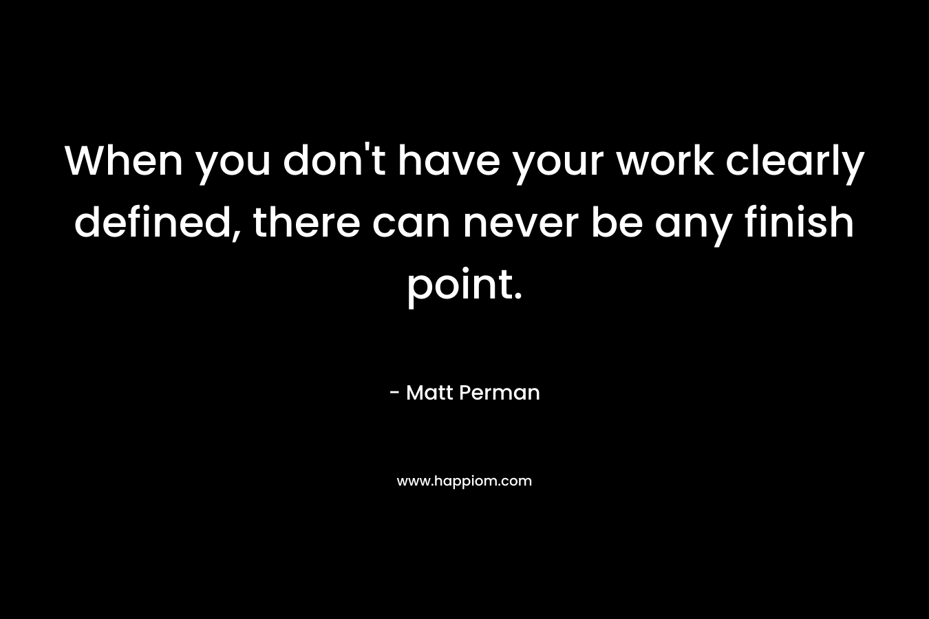 When you don’t have your work clearly defined, there can never be any finish point. – Matt Perman