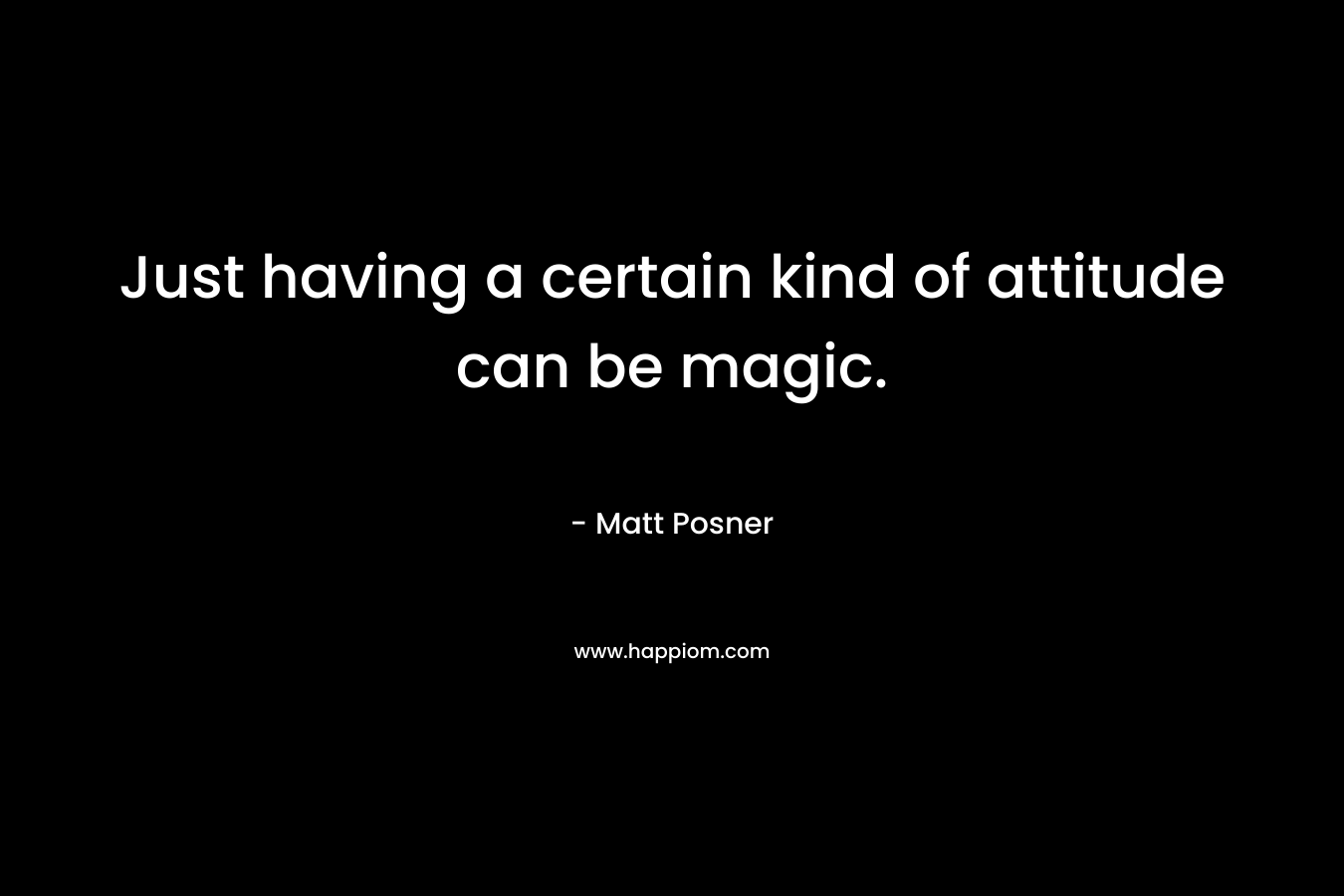 Just having a certain kind of attitude can be magic.