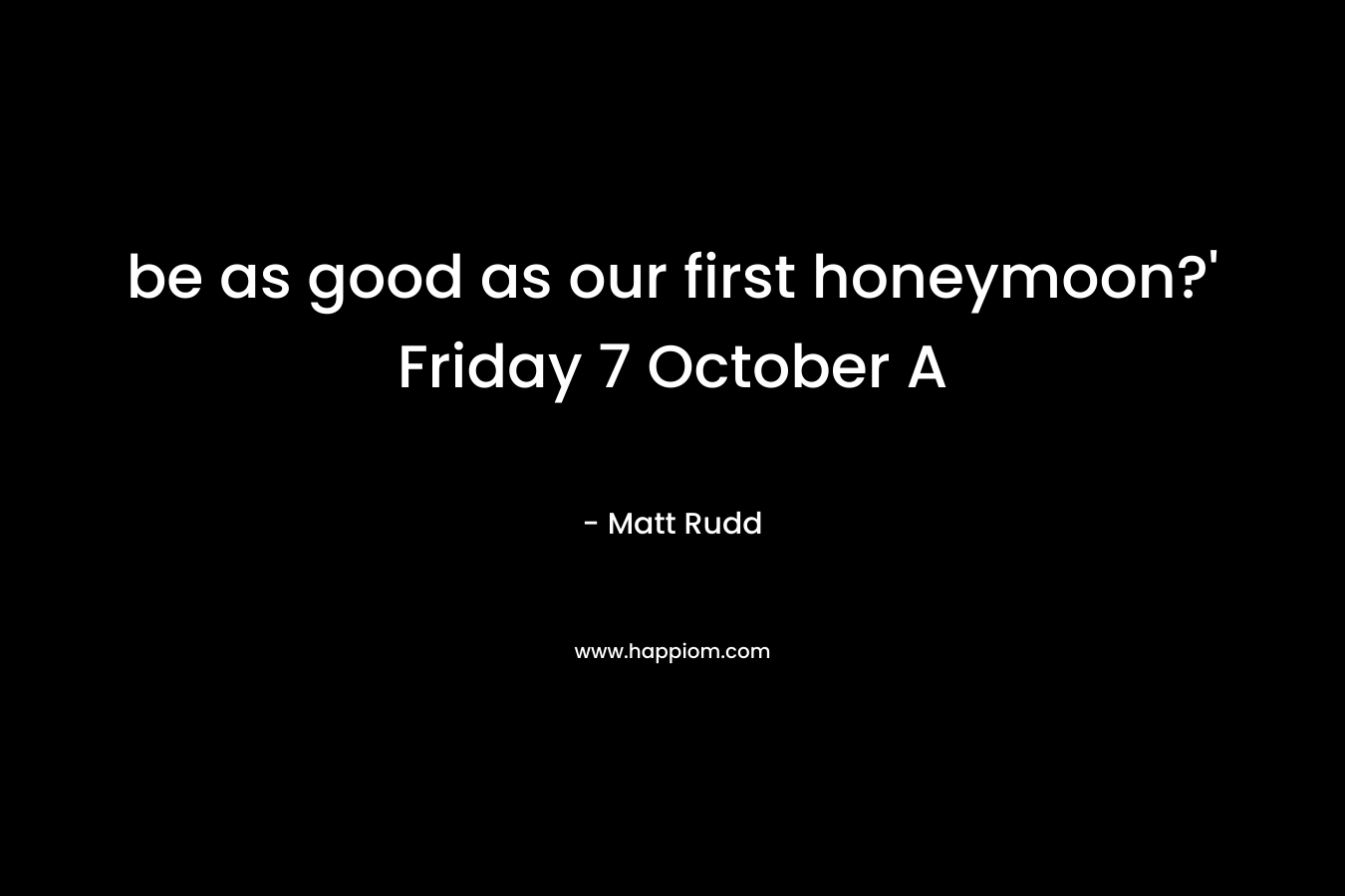 be as good as our first honeymoon?’ Friday 7 October A – Matt Rudd