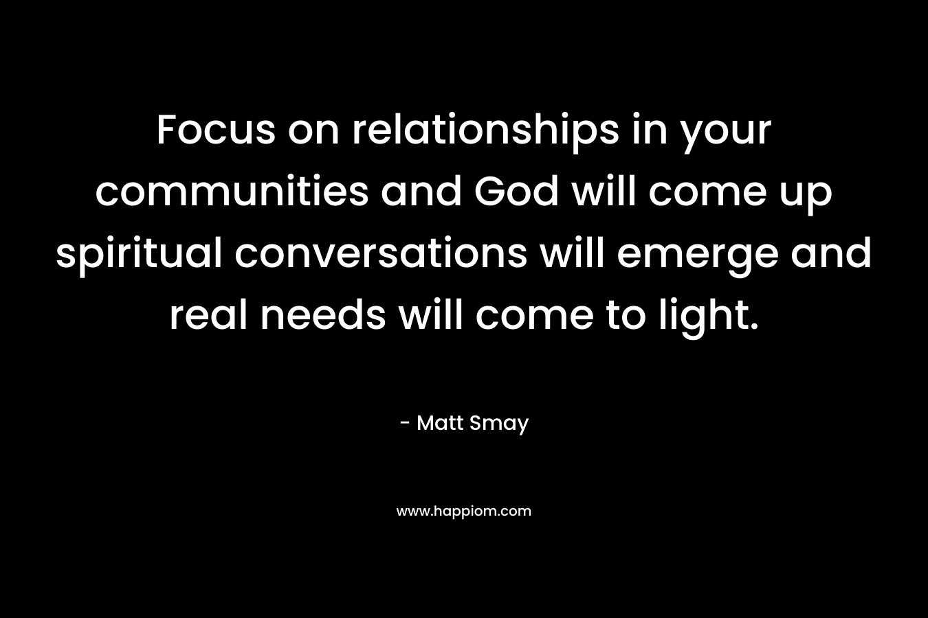 Focus on relationships in your communities and God will come up spiritual conversations will emerge and real needs will come to light. – Matt Smay