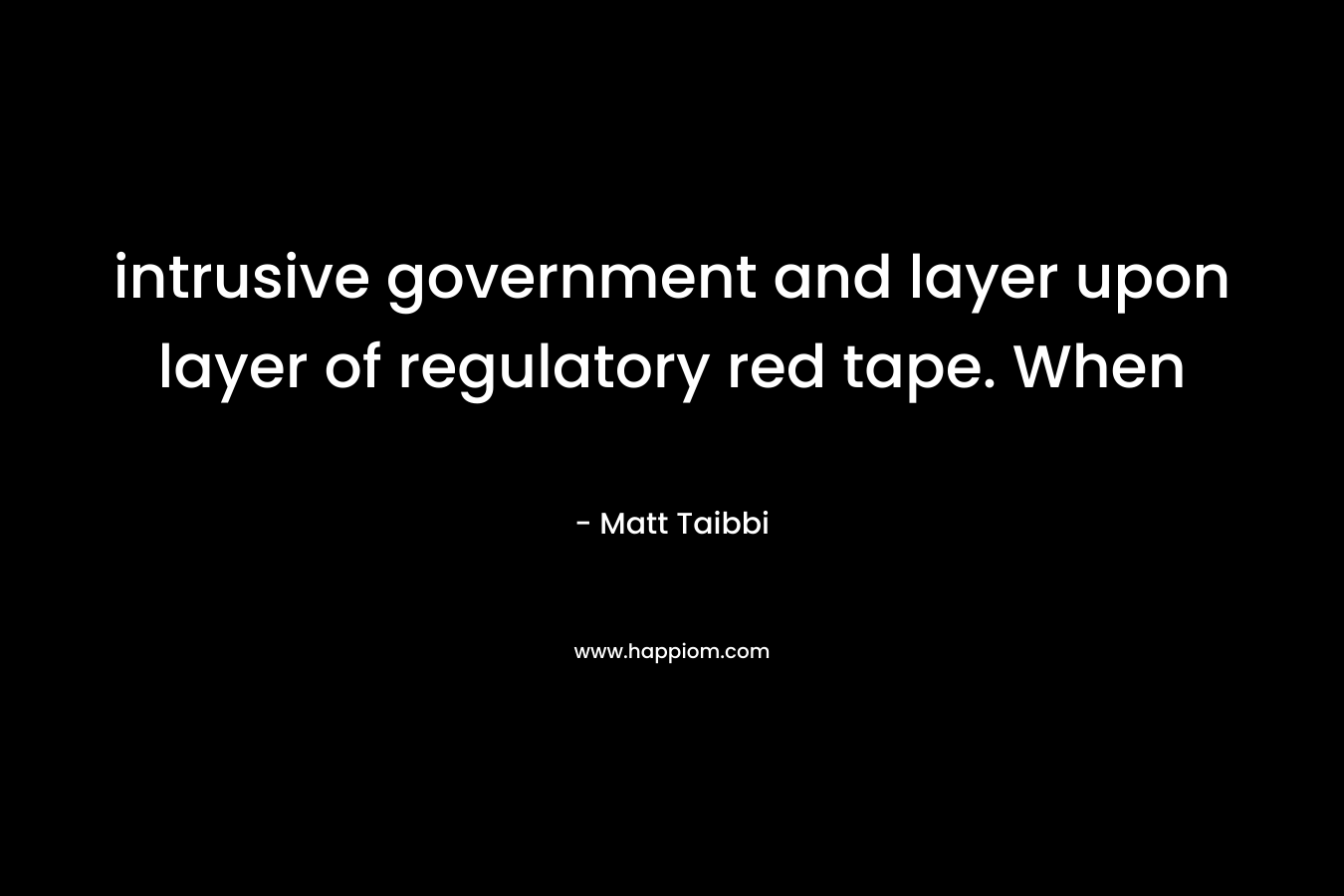 intrusive government and layer upon layer of regulatory red tape. When – Matt Taibbi