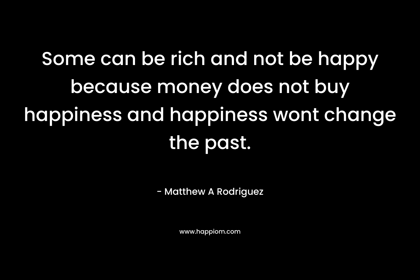 Some can be rich and not be happy because money does not buy happiness and happiness wont change the past. – Matthew A Rodriguez
