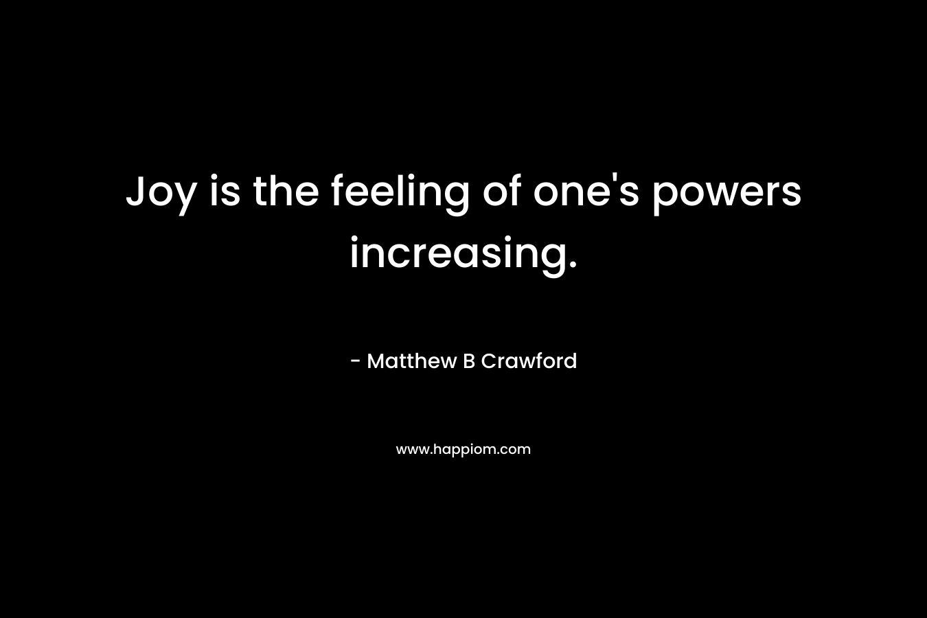 Joy is the feeling of one's powers increasing.