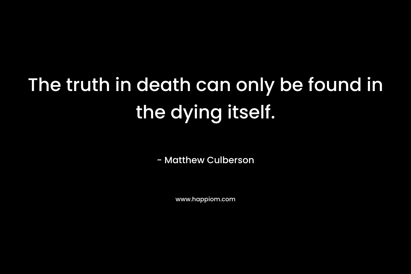 The truth in death can only be found in the dying itself. – Matthew Culberson
