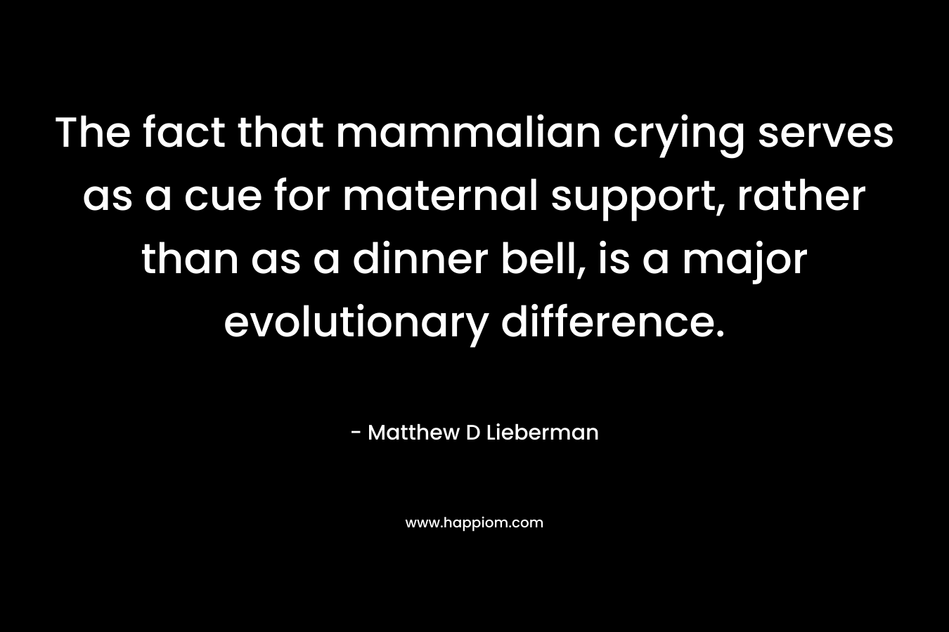 The fact that mammalian crying serves as a cue for maternal support, rather than as a dinner bell, is a major evolutionary difference. – Matthew D Lieberman