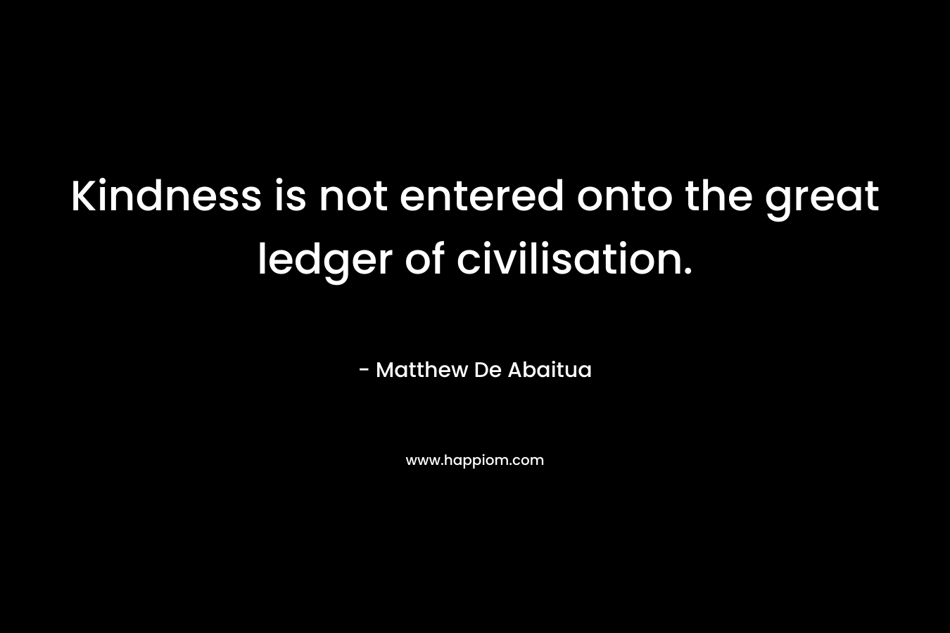 Kindness is not entered onto the great ledger of civilisation. – Matthew De Abaitua