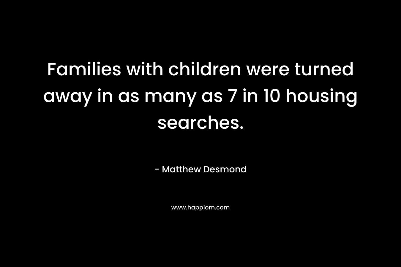 Families with children were turned away in as many as 7 in 10 housing searches. – Matthew Desmond