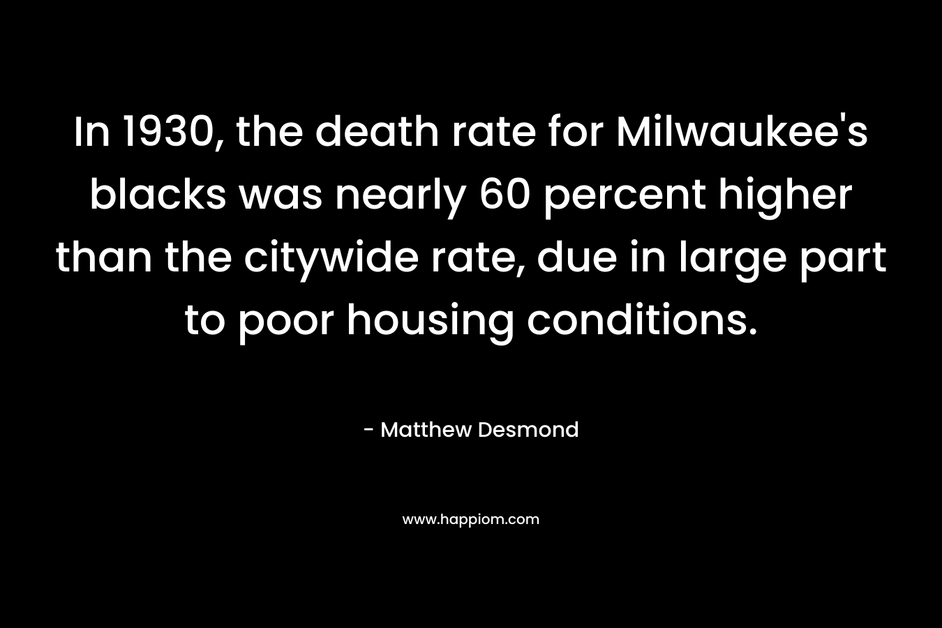 In 1930, the death rate for Milwaukee’s blacks was nearly 60 percent higher than the citywide rate, due in large part to poor housing conditions. – Matthew Desmond
