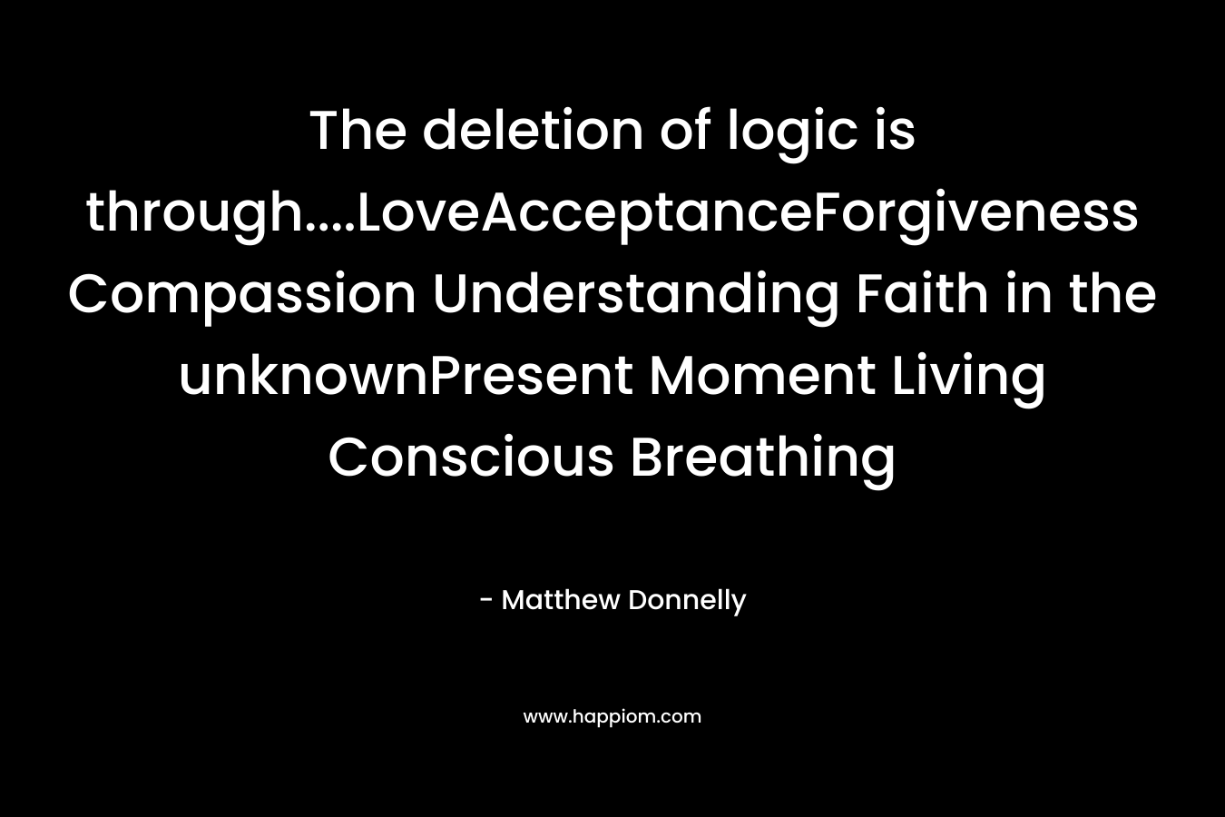 The deletion of logic is through....LoveAcceptanceForgiveness Compassion Understanding Faith in the unknownPresent Moment Living Conscious Breathing