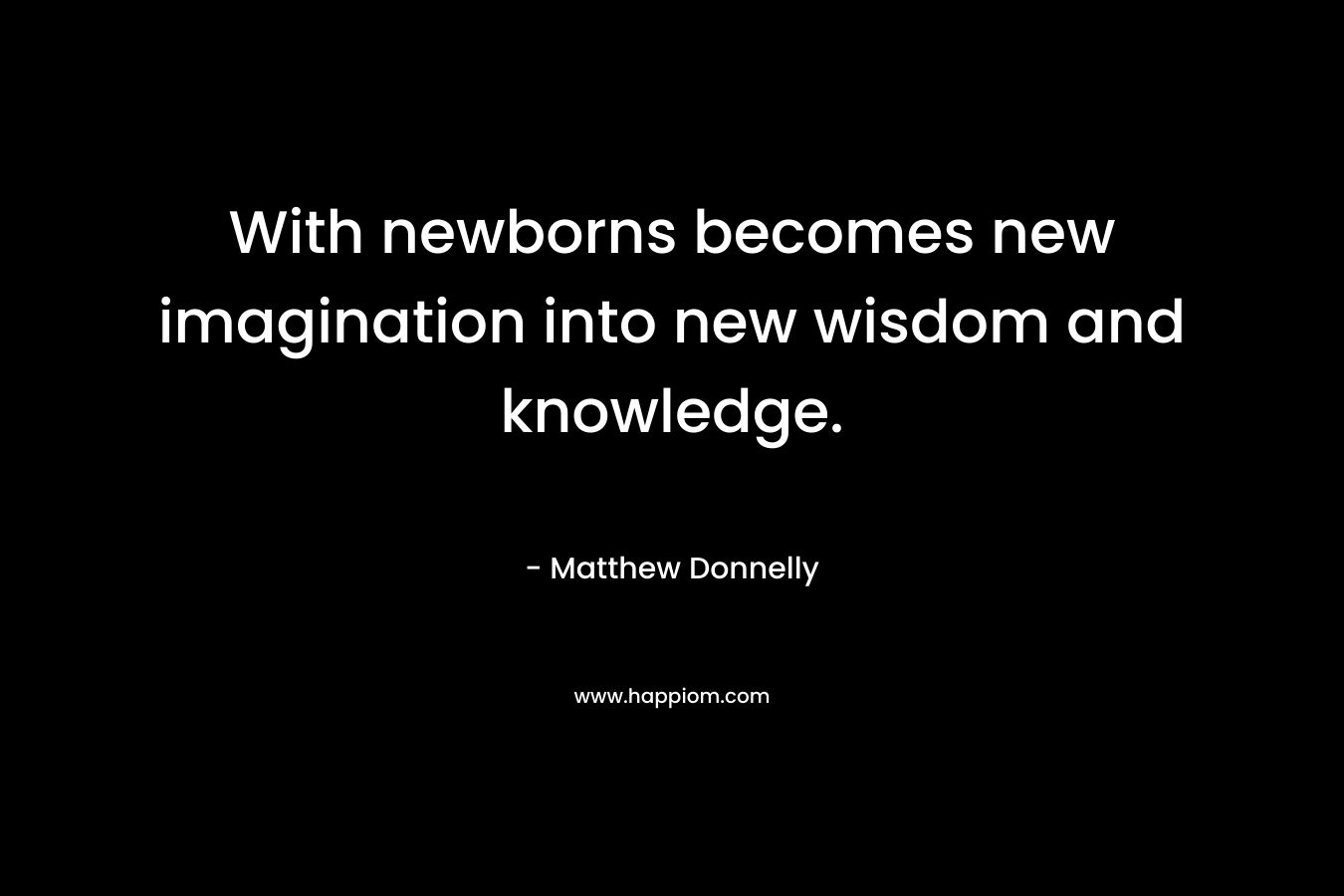 With newborns becomes new imagination into new wisdom and knowledge.