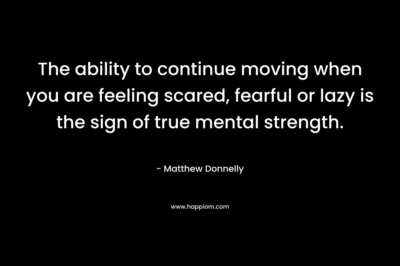 The ability to continue moving when you are feeling scared, fearful or lazy is the sign of true mental strength.