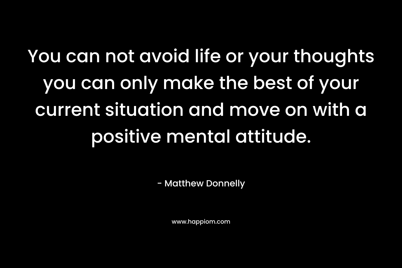 You can not avoid life or your thoughts you can only make the best of your current situation and move on with a positive mental attitude.