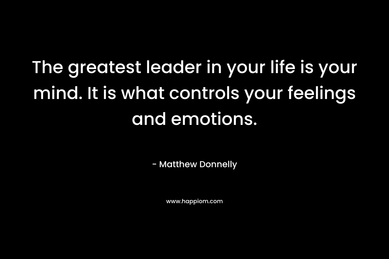 The greatest leader in your life is your mind. It is what controls your feelings and emotions. – Matthew Donnelly