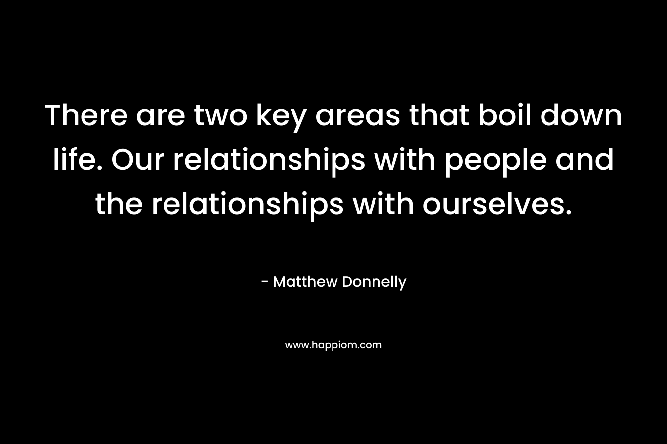 There are two key areas that boil down life. Our relationships with people and the relationships with ourselves.