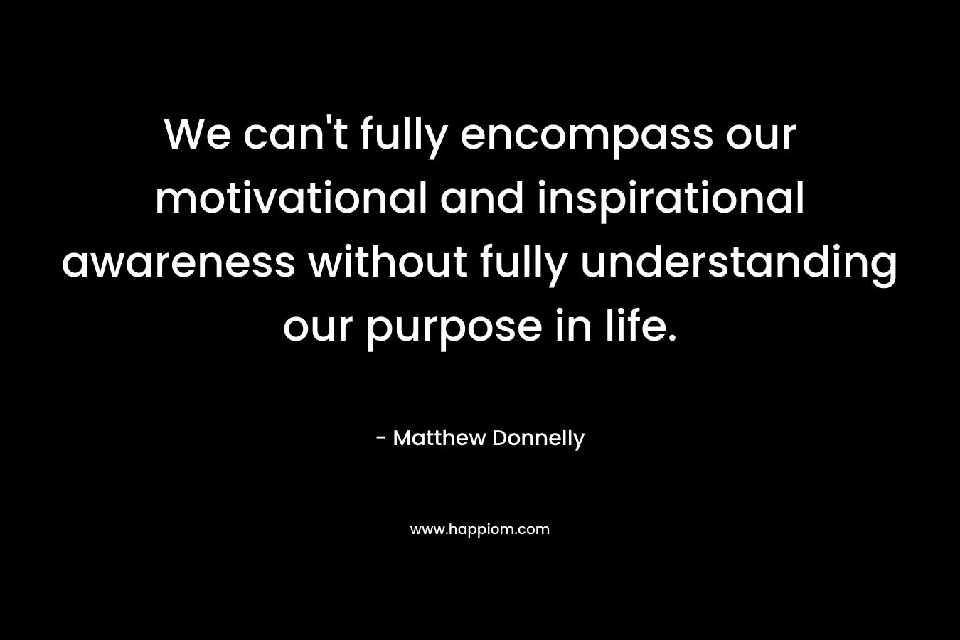 We can't fully encompass our motivational and inspirational awareness without fully understanding our purpose in life.