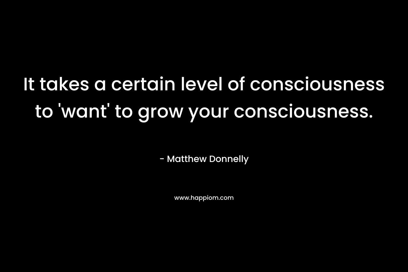 It takes a certain level of consciousness to 'want' to grow your consciousness.