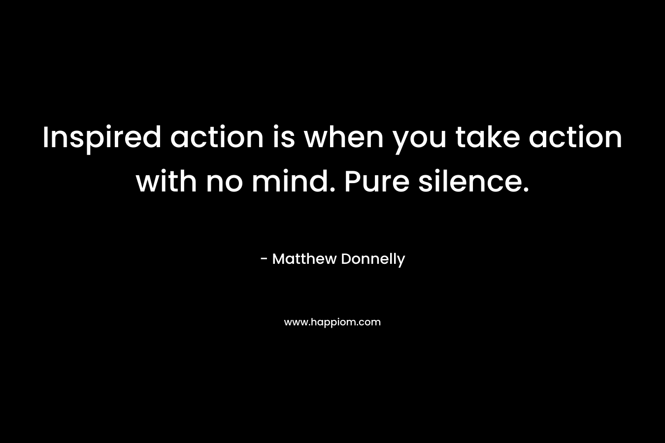 Inspired action is when you take action with no mind. Pure silence. – Matthew Donnelly