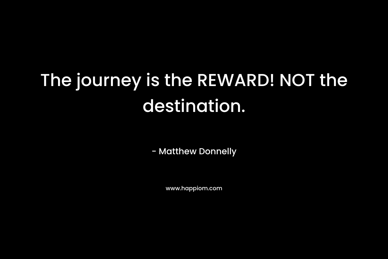 The journey is the REWARD! NOT the destination. – Matthew Donnelly