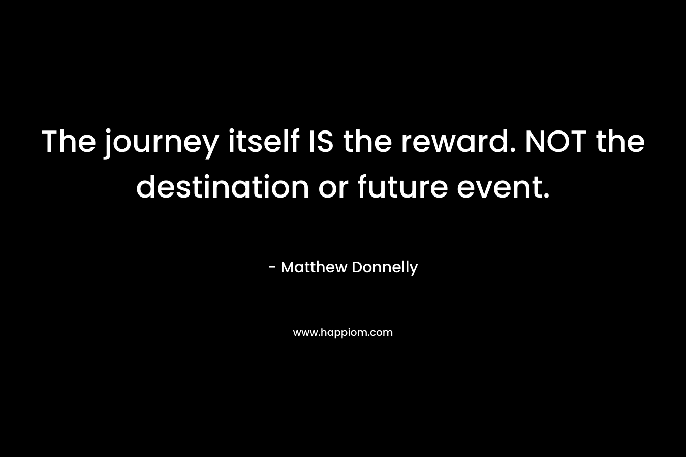 The journey itself IS the reward. NOT the destination or future event. – Matthew Donnelly