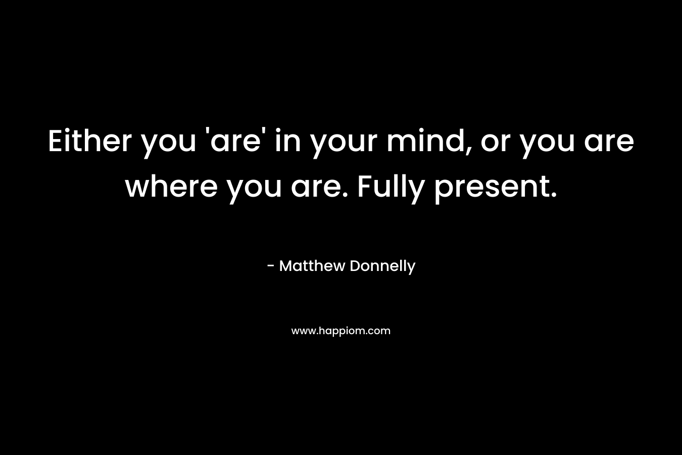 Either you ‘are’ in your mind, or you are where you are. Fully present. – Matthew Donnelly