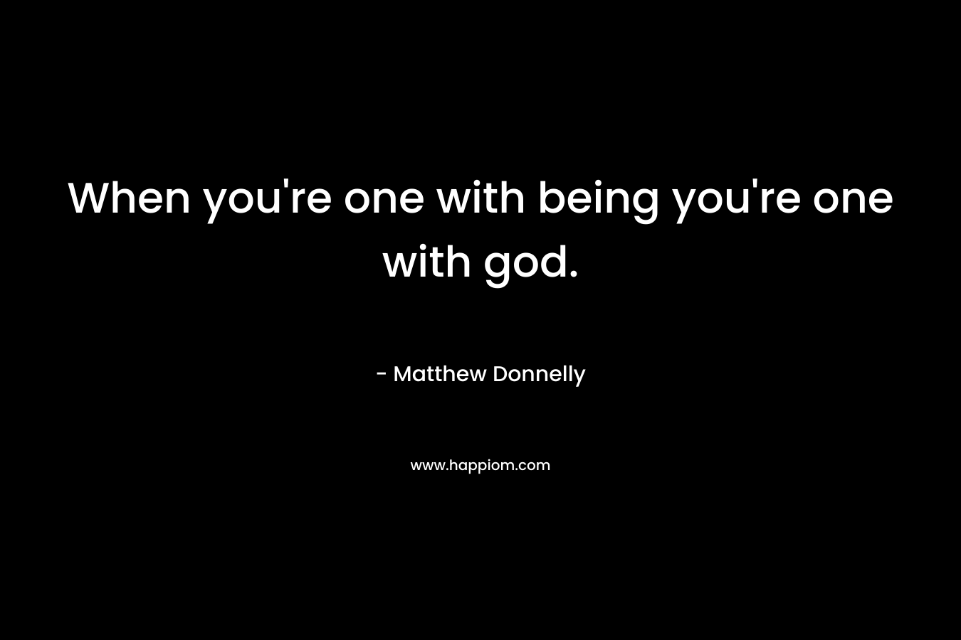 When you’re one with being you’re one with god. – Matthew Donnelly