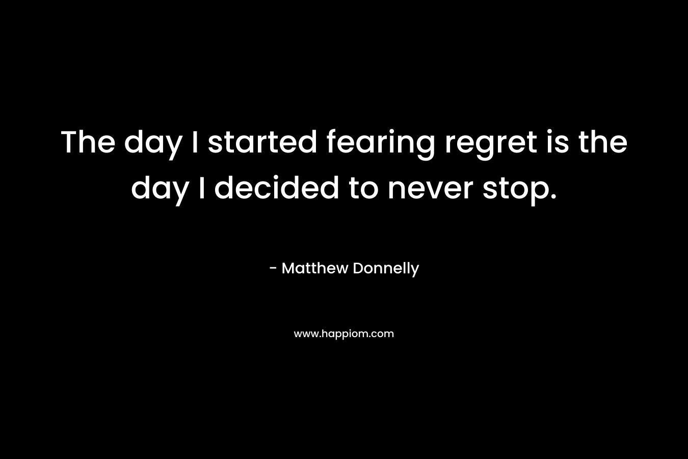 The day I started fearing regret is the day I decided to never stop. – Matthew Donnelly