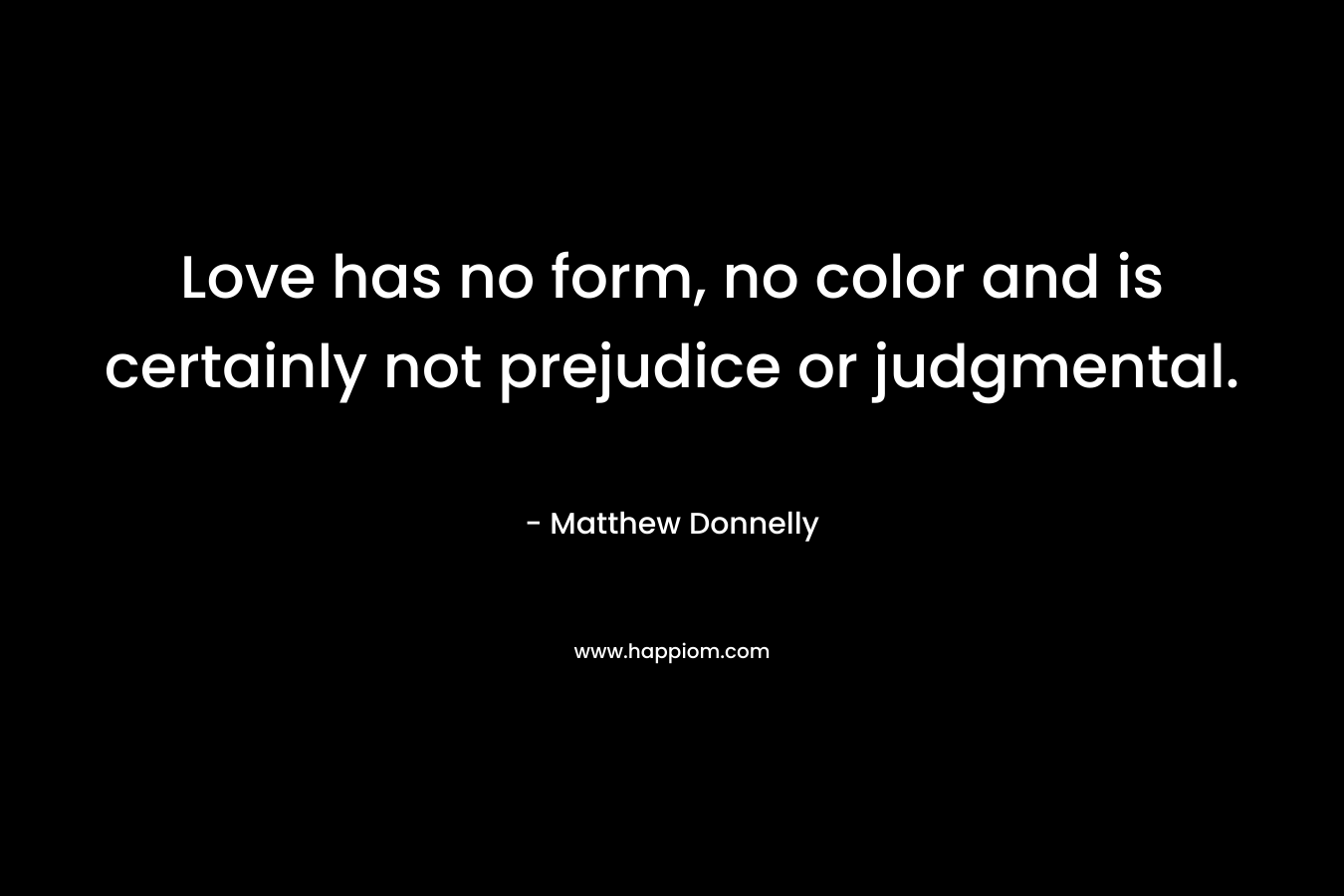 Love has no form, no color and is certainly not prejudice or judgmental. – Matthew Donnelly