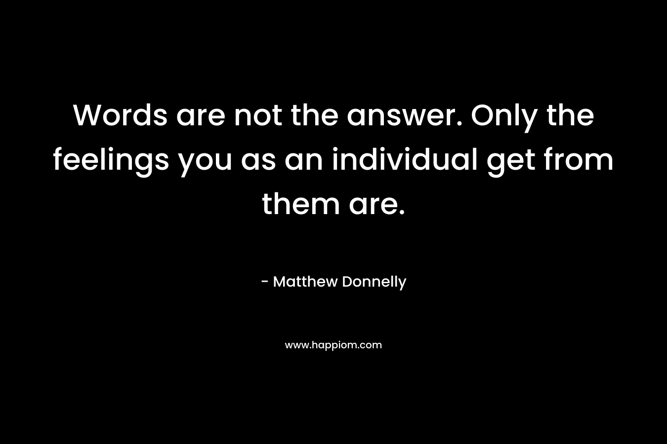 Words are not the answer. Only the feelings you as an individual get from them are. – Matthew Donnelly