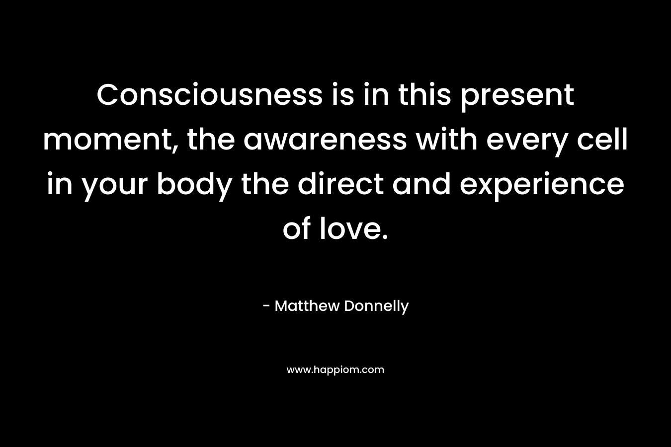 Consciousness is in this present moment, the awareness with every cell in your body the direct and experience of love.