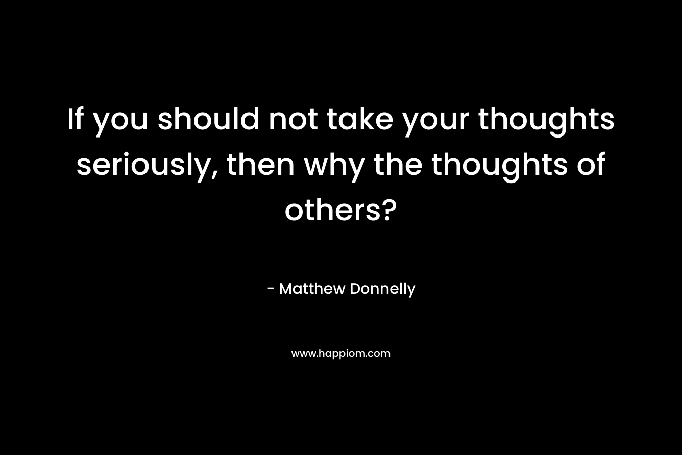If you should not take your thoughts seriously, then why the thoughts of others?
