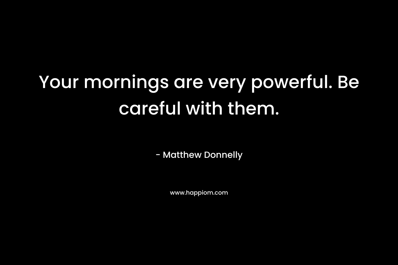 Your mornings are very powerful. Be careful with them.