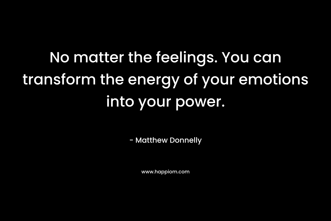 No matter the feelings. You can transform the energy of your emotions into your power.