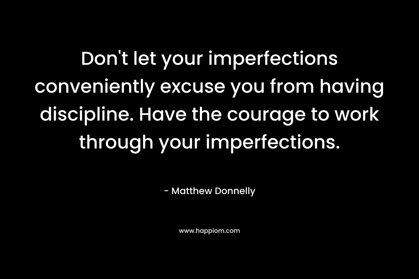 Don't let your imperfections conveniently excuse you from having discipline. Have the courage to work through your imperfections.
