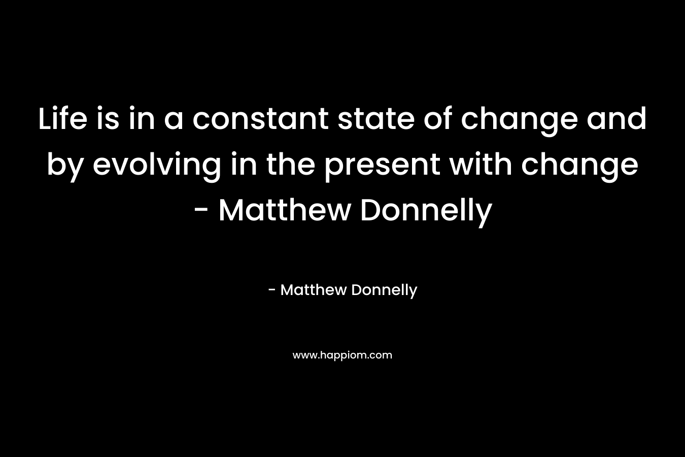 Life is in a constant state of change and by evolving in the present with change - Matthew Donnelly