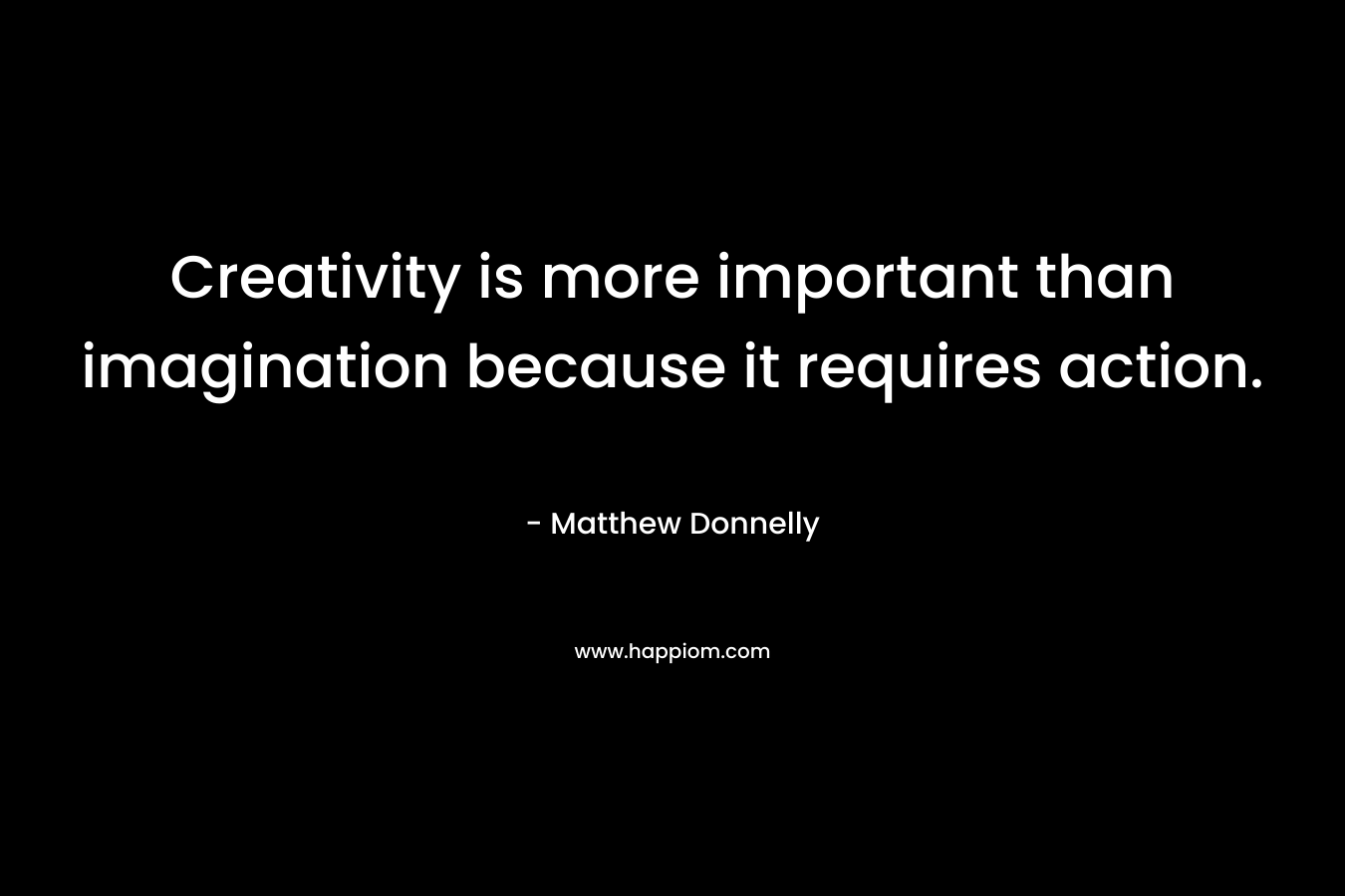 Creativity is more important than imagination because it requires action.