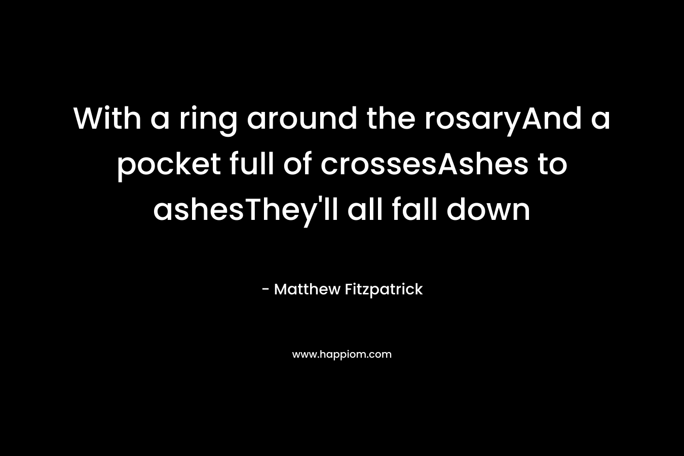 With a ring around the rosaryAnd a pocket full of crossesAshes to ashesThey’ll all fall down – Matthew Fitzpatrick