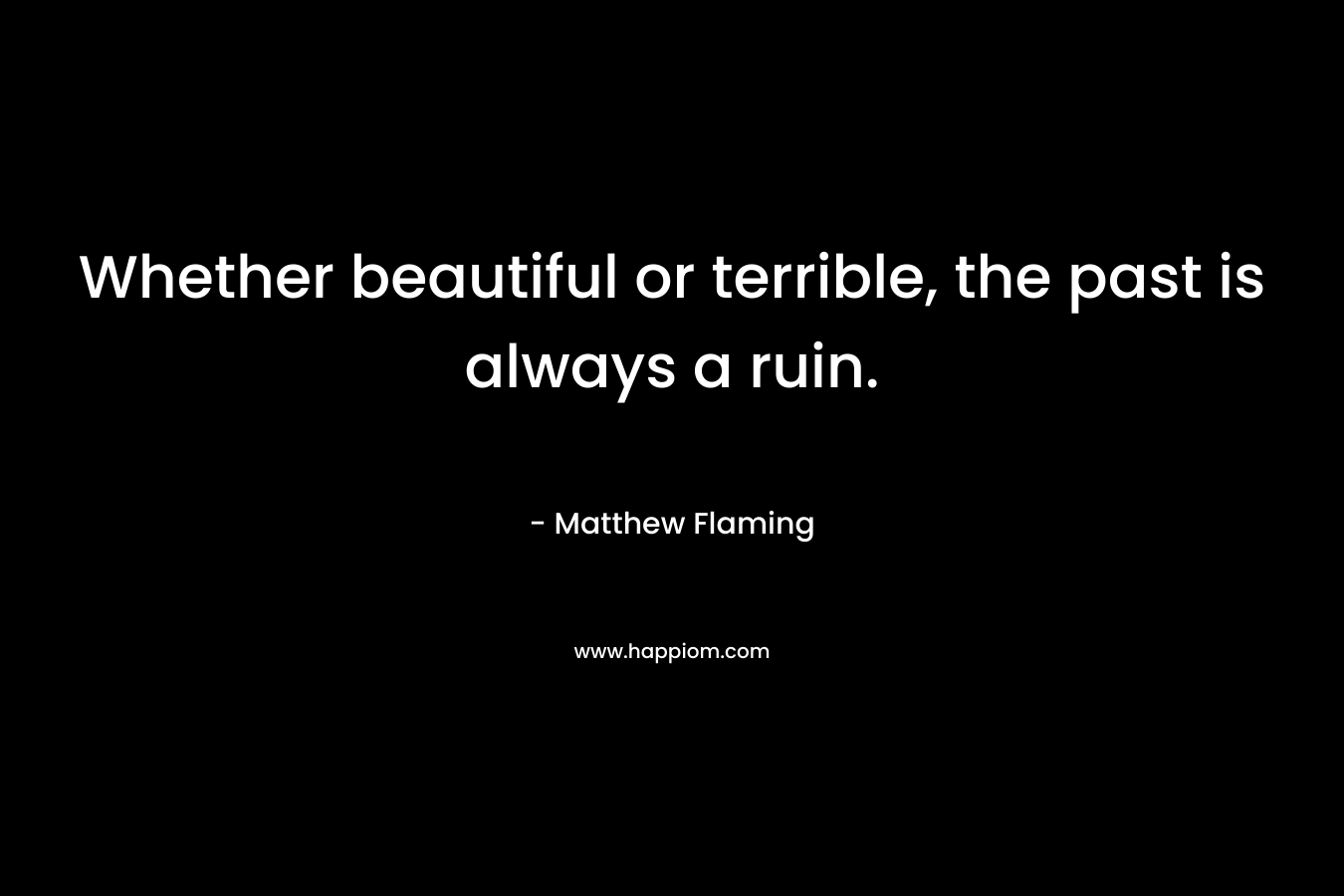 Whether beautiful or terrible, the past is always a ruin.
