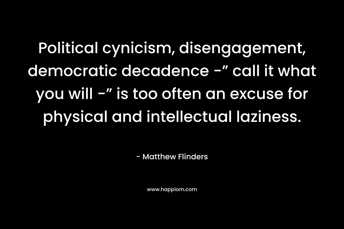 Political cynicism, disengagement, democratic decadence -” call it what you will -” is too often an excuse for physical and intellectual laziness.