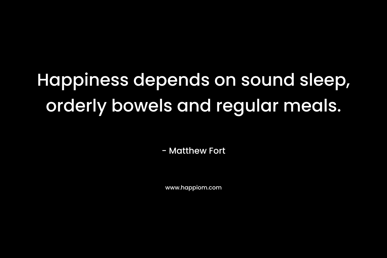 Happiness depends on sound sleep, orderly bowels and regular meals.