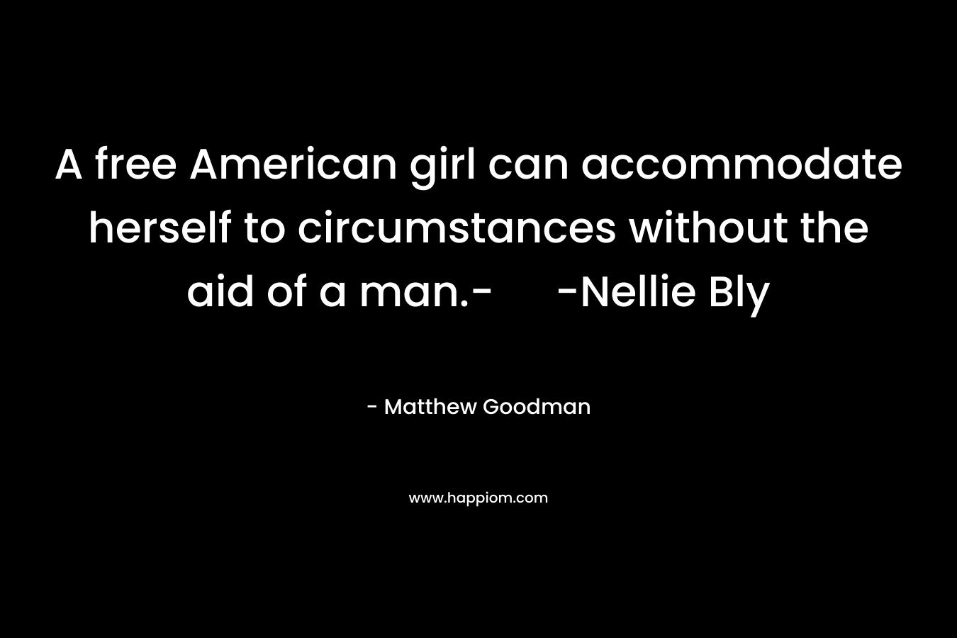 A free American girl can accommodate herself to circumstances without the aid of a man.- -Nellie Bly – Matthew Goodman